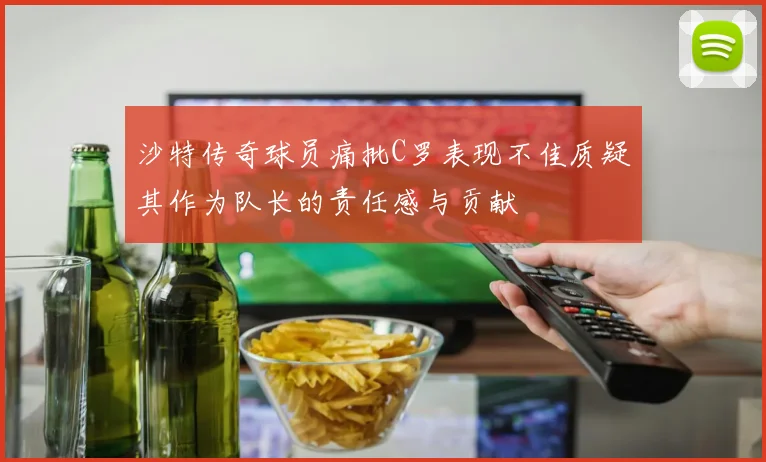 沙特传奇球员痛批C罗表现不佳质疑其作为队长的责任感与贡献