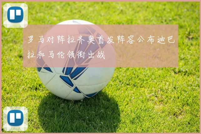 罗马对阵拉齐奥首发阵容公布迪巴拉和马伦领衔出战