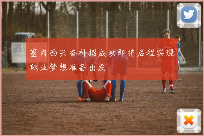 塞内西兴奋补招成功即将启程实现职业梦想准备出发