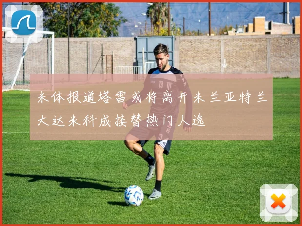 米体报道塔雷或将离开米兰亚特兰大达米科成接替热门人选