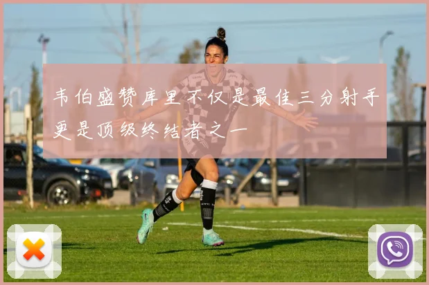 韦伯盛赞库里不仅是最佳三分射手更是顶级终结者之一