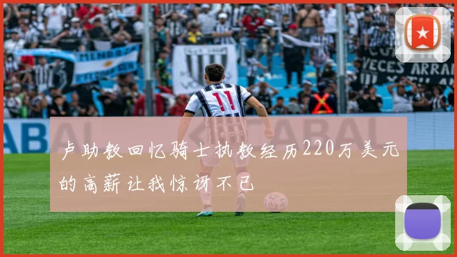 卢助教回忆骑士执教经历220万美元的高薪让我惊讶不已