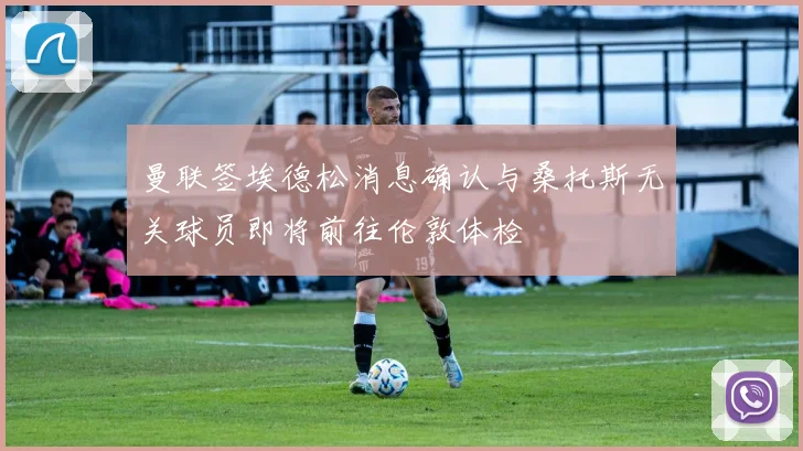 曼联签埃德松消息确认与桑托斯无关球员即将前往伦敦体检