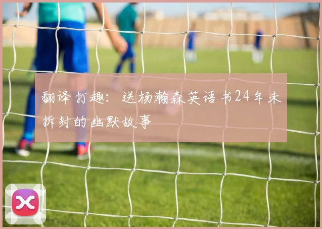 翻译打趣：送杨瀚森英语书24年未拆封的幽默故事