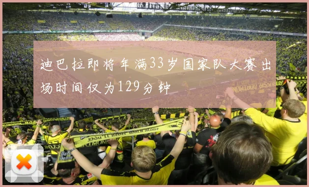 迪巴拉即将年满33岁国家队大赛出场时间仅为129分钟
