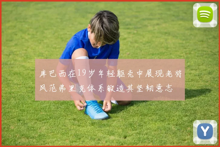 库巴西在19岁年轻躯壳中展现老将风范弗里克体系锻造其坚韧意志