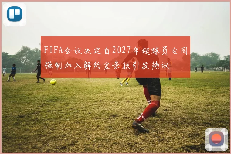 FIFA会议决定自2027年起球员合同强制加入解约金条款引发热议