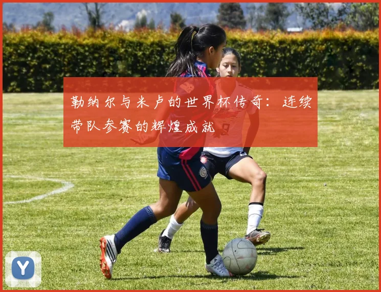 勒纳尔与米卢的世界杯传奇：连续带队参赛的辉煌成就
