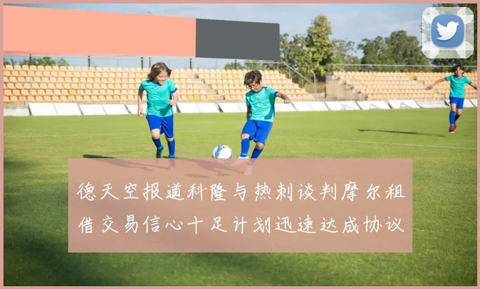 德天空报道科隆与热刺谈判摩尔租借交易信心十足计划迅速达成协议