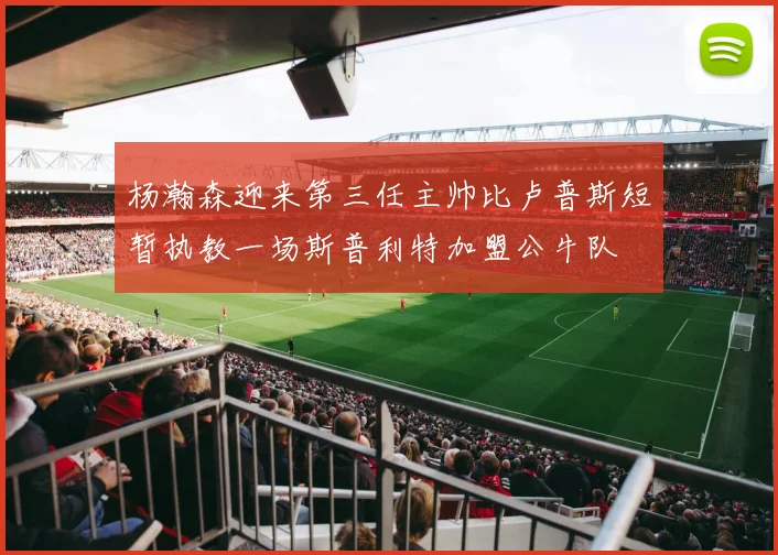 杨瀚森迎来第三任主帅比卢普斯短暂执教一场斯普利特加盟公牛队