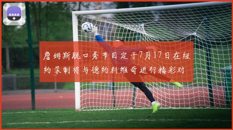 詹姆斯脱口秀节目定于7月17日在纽约录制将与德约科维奇进行精彩对话
