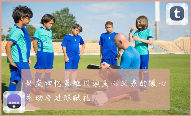 好友回忆苏维门迪关心父亲的暖心举动与进球献礼