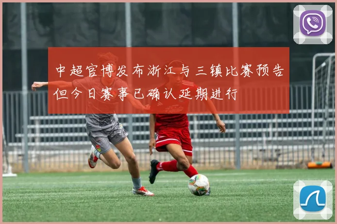 中超官博发布浙江与三镇比赛预告但今日赛事已确认延期进行