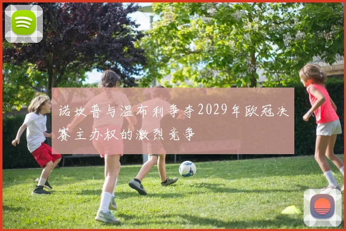诺坎普与温布利争夺2029年欧冠决赛主办权的激烈竞争