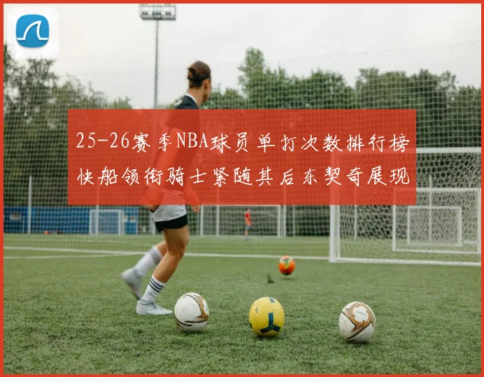 25-26赛季NBA球员单打次数排行榜快船领衔骑士紧随其后东契奇展现最高效率
