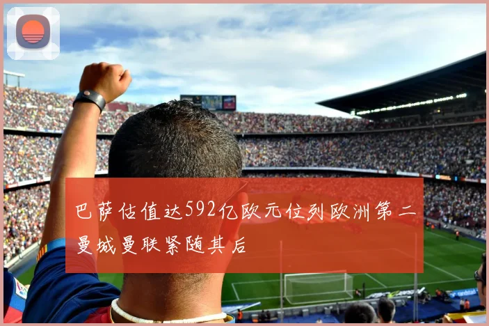 巴萨估值达592亿欧元位列欧洲第二曼城曼联紧随其后