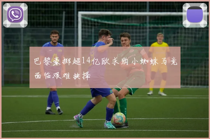 巴黎豪掷超14亿欧求购小蜘蛛马竞面临艰难抉择