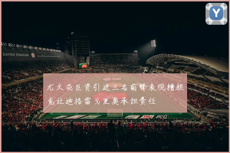 尤文花巨资引进三名前锋表现糟糕竟让迪格雷戈里奥承担责任