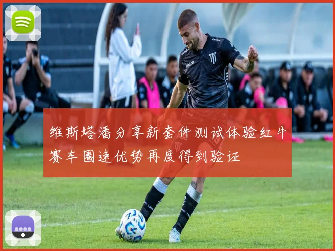 维斯塔潘分享新套件测试体验红牛赛车圈速优势再度得到验证