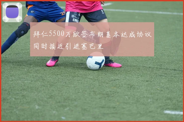 拜仁5500万欧签布朗基本达成协议同时接近引进塞巴里