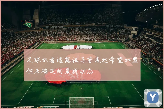 足球记者透露祖马曾表达希望加盟但未确定的最新动态
