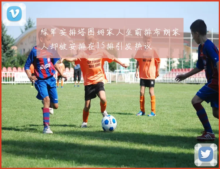 绿军安排塔图姆家人坐前排布朗家人却被安排在15排引发热议
