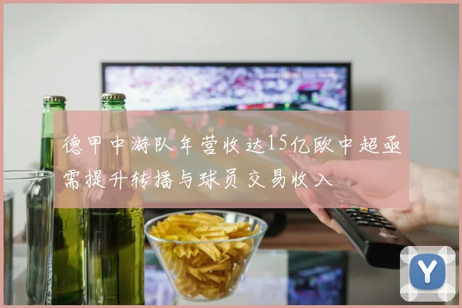 德甲中游队年营收达15亿欧中超亟需提升转播与球员交易收入