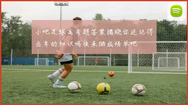 小吧足球高考题答案揭晓你还记得当年的知识吗快来晒成绩单吧