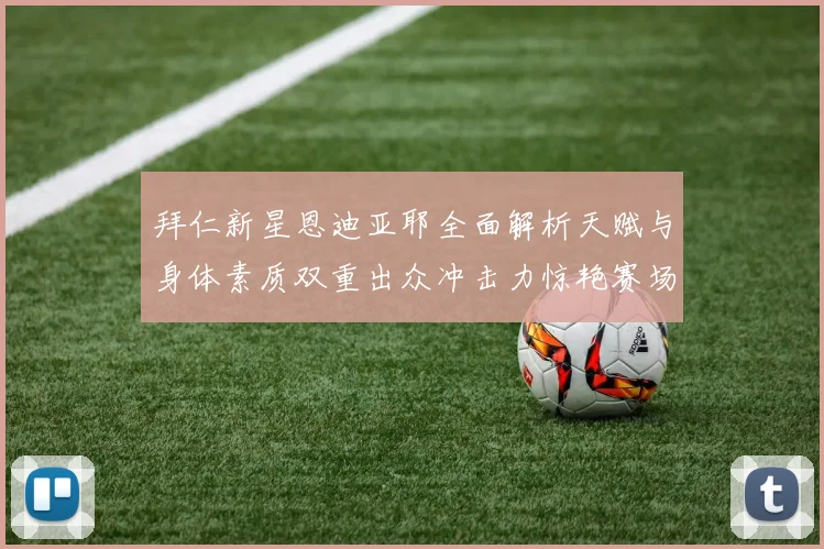 拜仁新星恩迪亚耶全面解析天赋与身体素质双重出众冲击力惊艳赛场