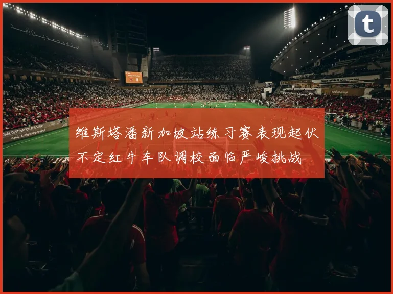 维斯塔潘新加坡站练习赛表现起伏不定红牛车队调校面临严峻挑战