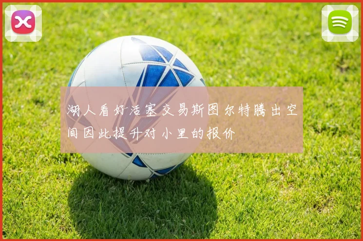 湖人看好活塞交易斯图尔特腾出空间因此提升对小里的报价