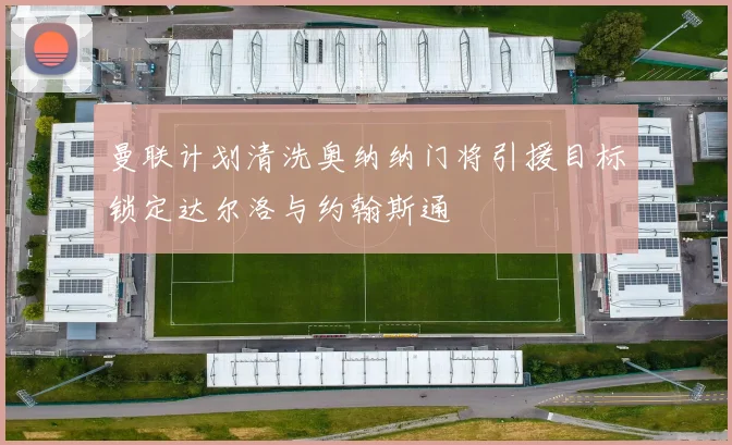 曼联计划清洗奥纳纳门将引援目标锁定达尔洛与约翰斯通