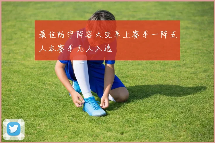 最佳防守阵容大变革上赛季一阵五人本赛季无人入选