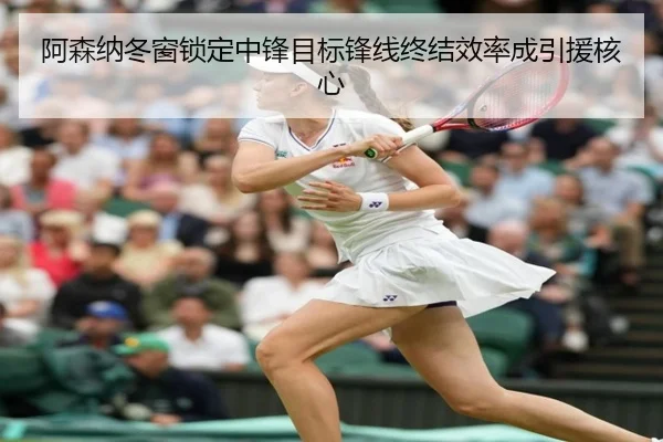 阿森纳冬窗锁定中锋目标锋线终结效率成引援核心