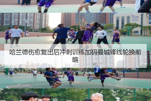 哈兰德伤愈复出后冲刺训练加码曼城锋线轮换前瞻